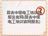 昌吉中级电工培训班报名官网(昌吉中级电工培训官网报名)