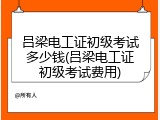 吕梁电工证初级考试多少钱(吕梁电工证初级考试费用)
