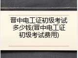 晋中电工证初级考试多少钱(晋中电工证初级考试费用)