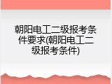 朝阳电工二级报考条件要求(朝阳电工二级报考条件)