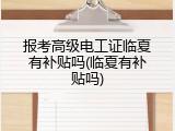 报考高级电工证临夏有补贴吗(临夏有补贴吗)