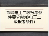 铁岭电工二级报考条件要求(铁岭电工二级报考条件)