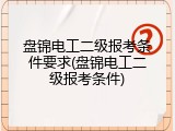 盘锦电工二级报考条件要求(盘锦电工二级报考条件)