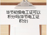 毕节初级电工证可以积分吗(毕节电工证积分)