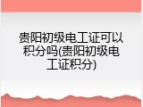 贵阳初级电工证可以积分吗(贵阳初级电工证积分)