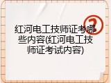 红河电工技师证考哪些内容(红河电工技师证考试内容)