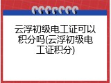 云浮初级电工证可以积分吗(云浮初级电工证积分)