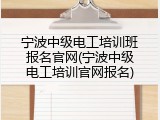 宁波中级电工培训班报名官网(宁波中级电工培训官网报名)