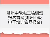 湖州中级电工培训班报名官网(湖州中级电工培训官网报名)