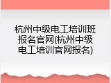 杭州中级电工培训班报名官网(杭州中级电工培训官网报名)