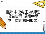 温州中级电工培训班报名官网(温州中级电工培训官网报名)
