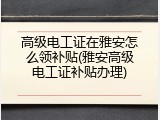 高级电工证在雅安怎么领补贴(雅安高级电工证补贴办理)