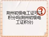 荆州初级电工证可以积分吗(荆州初级电工证积分)