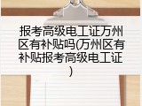 报考高级电工证万州区有补贴吗(万州区有补贴报考高级电工证)