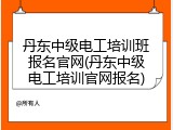 丹东中级电工培训班报名官网(丹东中级电工培训官网报名)