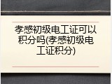 孝感初级电工证可以积分吗(孝感初级电工证积分)