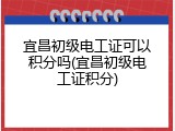 宜昌初级电工证可以积分吗(宜昌初级电工证积分)