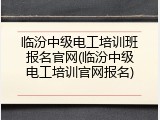 临汾中级电工培训班报名官网(临汾中级电工培训官网报名)