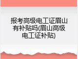 报考高级电工证眉山有补贴吗(眉山高级电工证补贴)