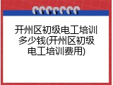 开州区初级电工培训多少钱(开州区初级电工培训费用)
