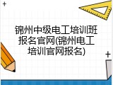 锦州中级电工培训班报名官网(锦州电工培训官网报名)