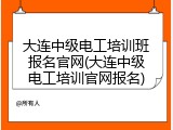 大连中级电工培训班报名官网(大连中级电工培训官网报名)