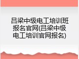 吕梁中级电工培训班报名官网(吕梁中级电工培训官网报名)