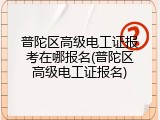 普陀区高级电工证报考在哪报名(普陀区高级电工证报名)