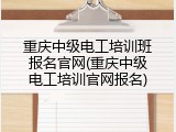 重庆中级电工培训班报名官网(重庆中级电工培训官网报名)