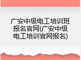 广安中级电工培训班报名官网(广安中级电工培训官网报名)