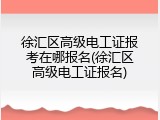徐汇区高级电工证报考在哪报名(徐汇区高级电工证报名)