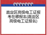 嘉定区高级电工证报考在哪报名(嘉定区高级电工证报名)