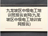 九龙坡区中级电工培训班报名官网(九龙坡区中级电工培训官网报名)