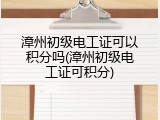 漳州初级电工证可以积分吗(漳州初级电工证可积分)