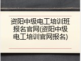 资阳中级电工培训班报名官网(资阳中级电工培训官网报名)