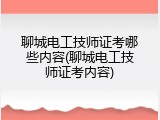 聊城电工技师证考哪些内容(聊城电工技师证考内容)