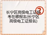长宁区高级电工证报考在哪报名(长宁区高级电工证报名)