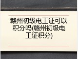 赣州初级电工证可以积分吗(赣州初级电工证积分)