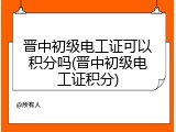 晋中初级电工证可以积分吗(晋中初级电工证积分)