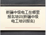 新疆中级电工在哪里报名培训(新疆中级电工培训报名)