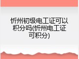 忻州初级电工证可以积分吗(忻州电工证可积分)