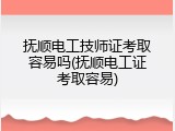 抚顺电工技师证考取容易吗(抚顺电工证考取容易)