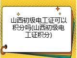 山西初级电工证可以积分吗(山西初级电工证积分)