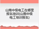 山南中级电工在哪里报名培训(山南中级电工培训报名)