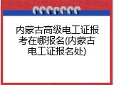 内蒙古高级电工证报考在哪报名(内蒙古电工证报名处)