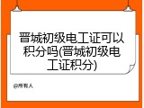 晋城初级电工证可以积分吗(晋城初级电工证积分)