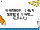 青海高级电工证报考在哪报名(青海电工证报名处)
