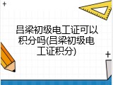 吕梁初级电工证可以积分吗(吕梁初级电工证积分)