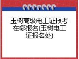 玉树高级电工证报考在哪报名(玉树电工证报名处)