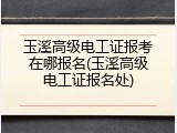 玉溪高级电工证报考在哪报名(玉溪高级电工证报名处)